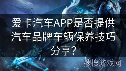 爱卡汽车APP是否提供汽车品牌车辆保养技巧分享? 爱卡汽车APP是否提供汽车品牌车辆保养技巧分享?