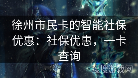 徐州市民卡的智能社保优惠:社保优惠,一卡查询 徐州市民卡的智能社保优惠:社保优惠,一卡查询