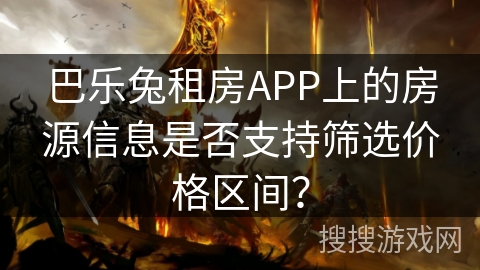 巴乐兔租房APP上的房源信息是否支持筛选价格区间? 巴乐兔租房APP上的房源信息是否支持筛选价格区间?
