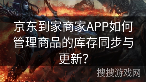 京东到家商家APP如何管理商品的库存同步与更新? 京东到家商家APP如何管理商品的库存同步与更新?