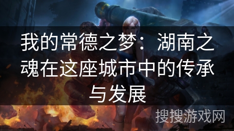 我的常德之梦:湖南之魂在这座城市中的传承与发展 我的常德之梦:湖南之魂在这座城市中的传承与发展