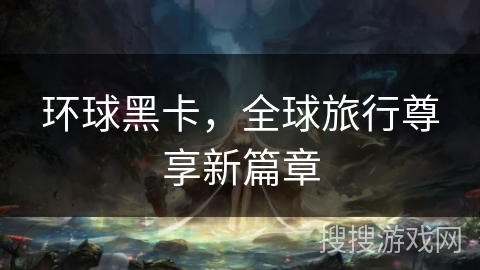 环球黑卡,全球旅行尊享新篇章 环球黑卡,全球旅行尊享新篇章