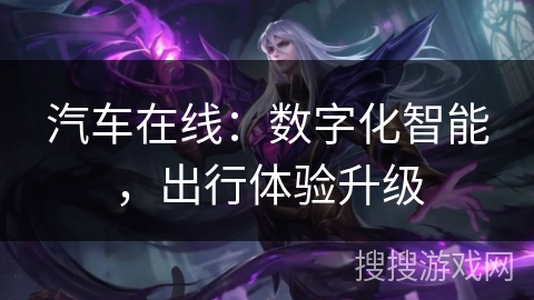 汽车在线:数字化智能,出行体验升级 汽车在线:数字化智能,出行体验升级
