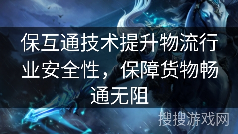 保互通技术提升物流行业安全性,保障货物畅通无阻 保互通技术提升物流行业安全性,保障货物畅通无阻
