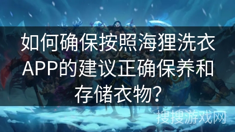 如何确保按照海狸洗衣APP的建议正确保养和存储衣物? 如何确保按照海狸洗衣APP的建议正确保养和存储衣物?
