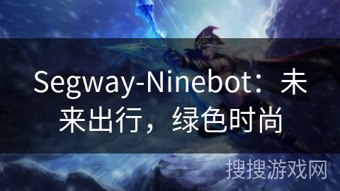 Segway-Ninebot:未来出行,绿色时尚 Segway-Ninebot:未来出行,绿色时尚