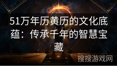 51万年历黄历的文化底蕴:传承千年的智慧宝藏 51万年历黄历的文化底蕴:传承千年的智慧宝藏