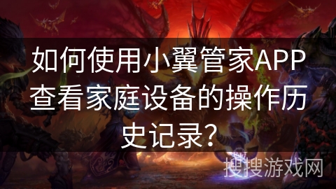如何使用小翼管家APP查看家庭设备的操作历史记录? 如何使用小翼管家APP查看家庭设备的操作历史记录?