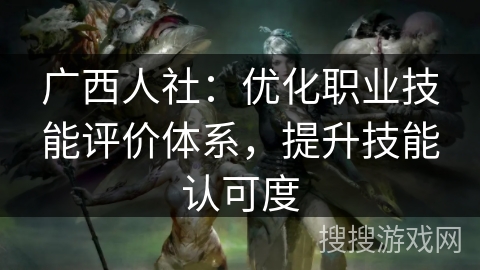 广西人社:优化职业技能评价体系,提升技能认可度 广西人社:优化职业技能评价体系,提升技能认可度