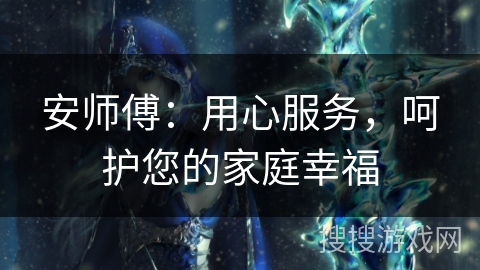 安师傅:用心服务,呵护您的家庭幸福 安师傅:用心服务,呵护您的家庭幸福