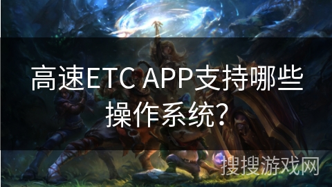 高速ETC APP支持哪些操作系统？
