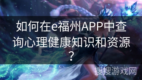 如何在e福州APP中查询心理健康知识和资源？