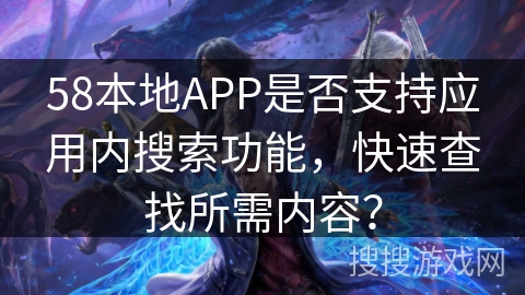 58本地APP是否支持应用内搜索功能，快速查找所需内容？