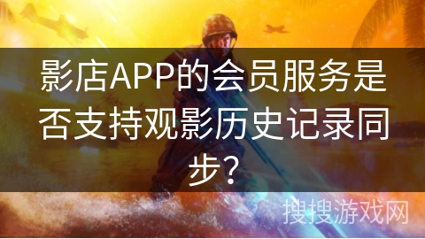 影店APP的会员服务是否支持观影历史记录同步？
