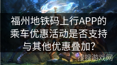 福州地铁码上行APP的乘车优惠活动是否支持与其他优惠叠加？
