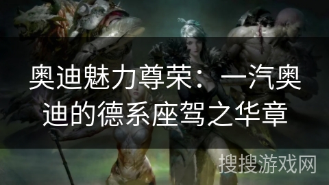 奥迪魅力尊荣：一汽奥迪的德系座驾之华章