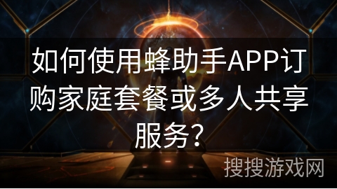 如何使用蜂助手APP订购家庭套餐或多人共享服务？