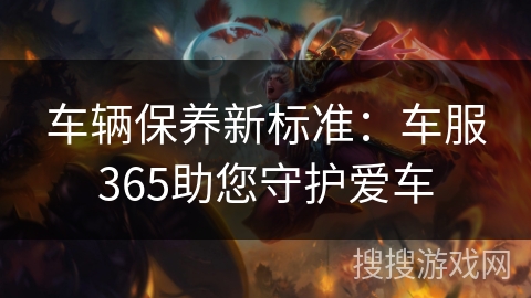 车辆保养新标准：车服365助您守护爱车
