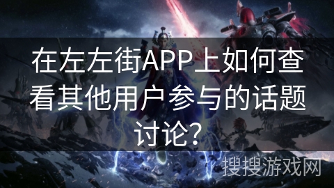 在左左街APP上如何查看其他用户参与的话题讨论？