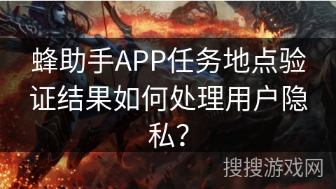 蜂助手APP任务地点验证结果如何处理用户隐私？