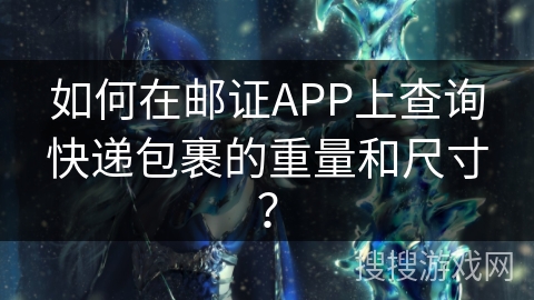 如何在邮证APP上查询快递包裹的重量和尺寸? 如何在邮证APP上查询快递包裹的重量和尺寸?
