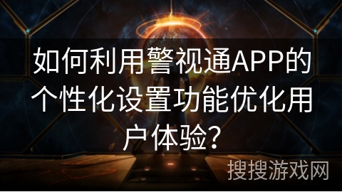 如何利用警视通APP的个性化设置功能优化用户体验? 如何利用警视通APP的个性化设置功能优化用户体验?