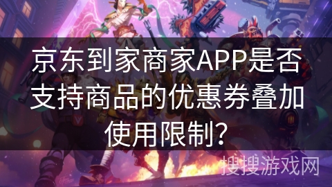 京东到家商家APP是否支持商品的优惠券叠加使用限制? 京东到家商家APP是否支持商品的优惠券叠加使用限制?