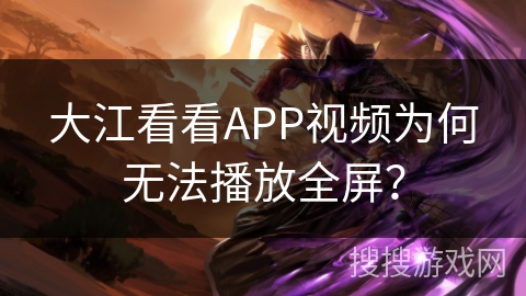 大江看看APP视频为何无法播放全屏？