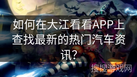 如何在大江看看APP上查找最新的热门汽车资讯？