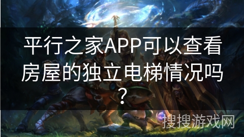 平行之家APP可以查看房屋的独立电梯情况吗? 平行之家APP可以查看房屋的独立电梯情况吗?