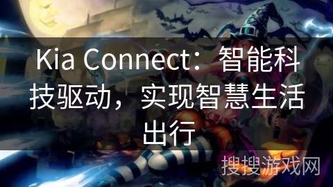 Kia Connect:智能科技驱动,实现智慧生活出行 Kia Connect:智能科技驱动,实现智慧生活出行
