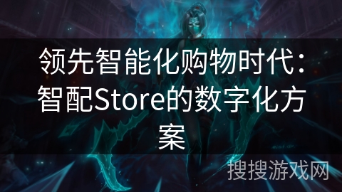 领先智能化购物时代:智配Store的数字化方案 领先智能化购物时代:智配Store的数字化方案