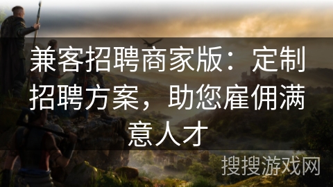 兼客招聘商家版:定制招聘方案,助您雇佣满意人才 兼客招聘商家版:定制招聘方案,助您雇佣满意人才