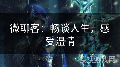 微聊客:畅谈人生,感受温情 微聊客:畅谈人生,感受温情