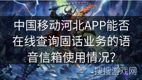 中国移动河北APP能否在线查询固话业务的语音信箱使用情况? 中国移动河北APP能否在线查询固话业务的语音信箱使用情况?