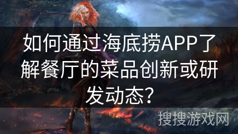 如何通过海底捞APP了解餐厅的菜品创新或研发动态? 如何通过海底捞APP了解餐厅的菜品创新或研发动态?