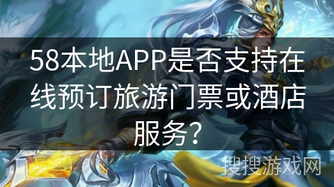 58本地APP是否支持在线预订旅游门票或酒店服务? 58本地APP是否支持在线预订旅游门票或酒店服务?