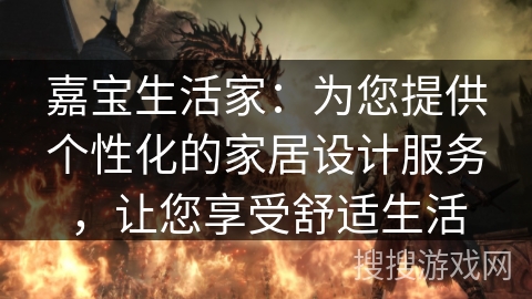 嘉宝生活家:为您提供个性化的家居设计服务,让您享受舒适生活 嘉宝生活家:为您提供个性化的家居设计服务,让您享受舒适生活