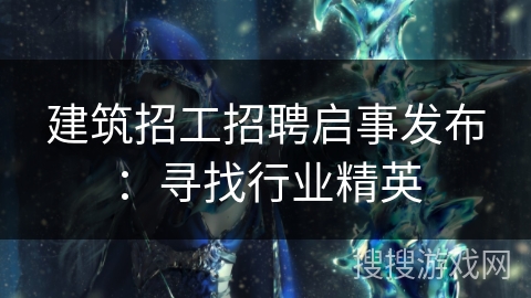 建筑招工招聘启事发布:寻找行业精英 建筑招工招聘启事发布:寻找行业精英