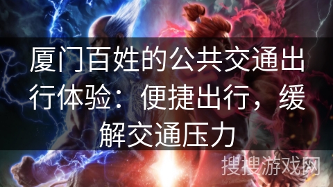 厦门百姓的公共交通出行体验:便捷出行,缓解交通压力 厦门百姓的公共交通出行体验:便捷出行,缓解交通压力