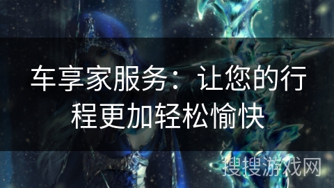 车享家服务:让您的行程更加轻松愉快 车享家服务:让您的行程更加轻松愉快