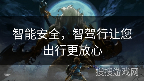 智能安全,智驾行让您出行更放心 智能安全,智驾行让您出行更放心