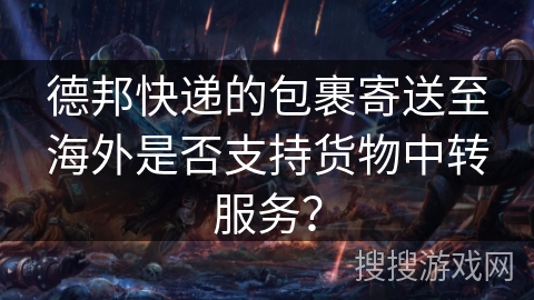 德邦快递的包裹寄送至海外是否支持货物中转服务？