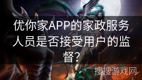 优你家APP的家政服务人员是否接受用户的监督? 优你家APP的家政服务人员是否接受用户的监督?
