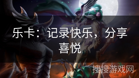 乐卡:记录快乐,分享喜悦 乐卡:记录快乐,分享喜悦