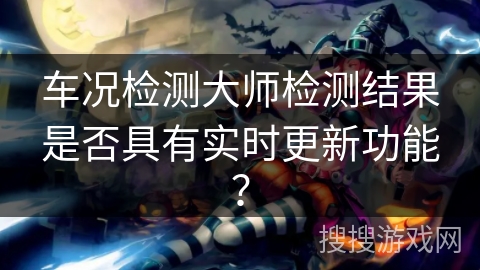 车况检测大师检测结果是否具有实时更新功能? 车况检测大师检测结果是否具有实时更新功能?