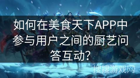 如何在美食天下APP中参与用户之间的厨艺问答互动? 如何在美食天下APP中参与用户之间的厨艺问答互动?