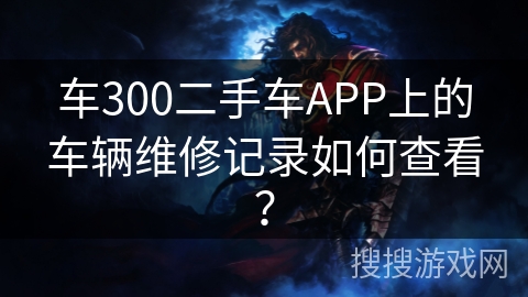 车300二手车APP上的车辆维修记录如何查看? 车300二手车APP上的车辆维修记录如何查看?