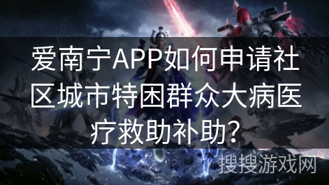 爱南宁APP如何申请社区城市特困群众大病医疗救助补助? 爱南宁APP如何申请社区城市特困群众大病医疗救助补助?