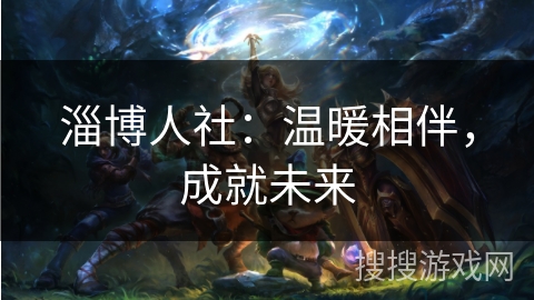 淄博人社:温暖相伴,成就未来 淄博人社:温暖相伴,成就未来